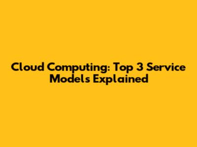 Cloud Computing: Top 3 Service Models Explained