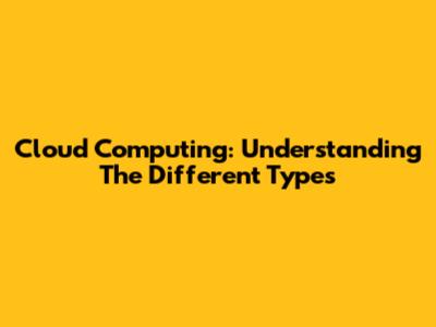 Cloud Computing: Understanding The Different Types