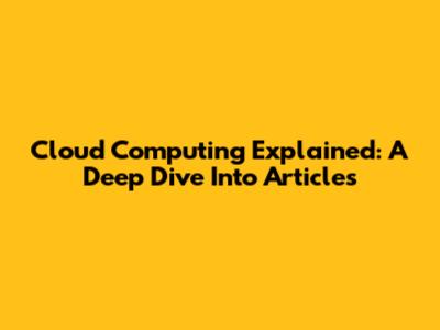 Cloud Computing Explained: A Deep Dive Into Articles