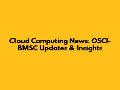 Cloud Computing News: OSCI-BMSC Updates & Insights