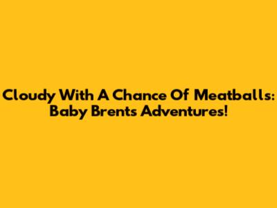 Cloudy With A Chance Of Meatballs: Baby Brent's Adventures!