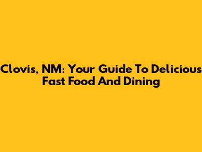 Clovis, NM: Your Guide To Delicious Fast Food And Dining
