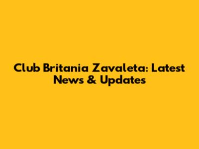 Club Britania Zavaleta: Latest News & Updates
