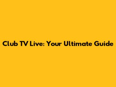 Club TV Live: Your Ultimate Guide