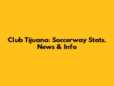 Club Tijuana: Soccerway Stats, News & Info