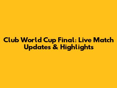 Club World Cup Final: Live Match Updates & Highlights