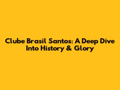 Clube Brasil Santos: A Deep Dive Into History & Glory