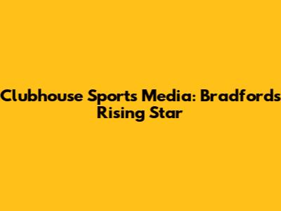 Clubhouse Sports Media: Bradford's Rising Star