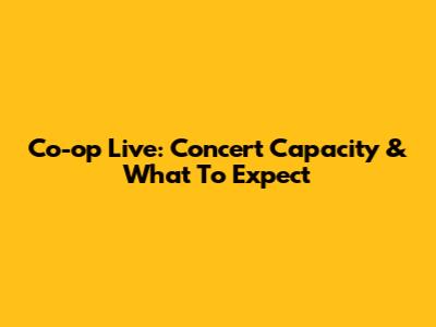 Co-op Live: Concert Capacity & What To Expect