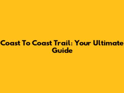 Coast To Coast Trail: Your Ultimate Guide