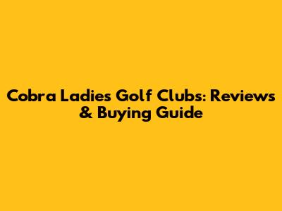 Cobra Ladies Golf Clubs: Reviews & Buying Guide