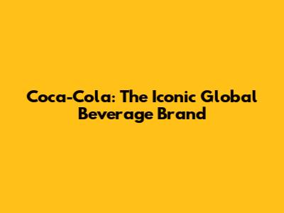 Coca-Cola: The Iconic Global Beverage Brand