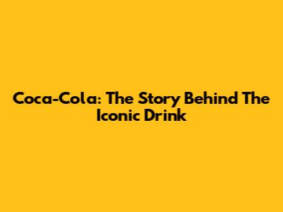 Coca-Cola: The Story Behind The Iconic Drink