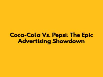 Coca-Cola Vs. Pepsi: The Epic Advertising Showdown