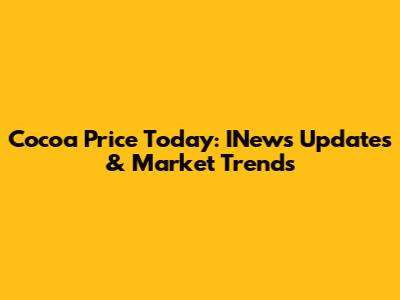 Cocoa Price Today: INews Updates & Market Trends