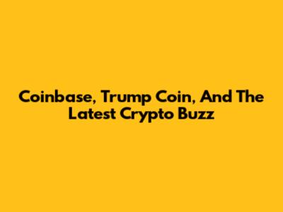 Coinbase, Trump Coin, And The Latest Crypto Buzz