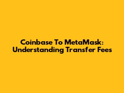 Coinbase To MetaMask: Understanding Transfer Fees
