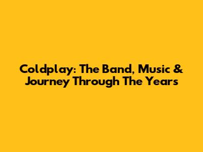 Coldplay: The Band, Music & Journey Through The Years