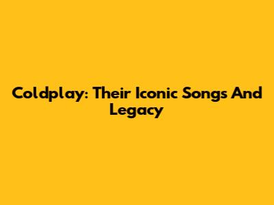 Coldplay: Their Iconic Songs And Legacy