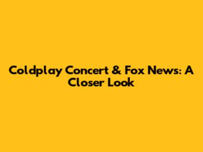 Coldplay Concert & Fox News: A Closer Look