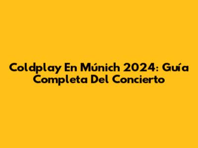 Coldplay En Múnich 2024: Guía Completa Del Concierto