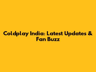 Coldplay India: Latest Updates & Fan Buzz