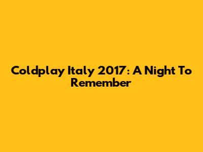 Coldplay Italy 2017: A Night To Remember