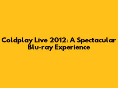 Coldplay Live 2012: A Spectacular Blu-ray Experience