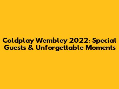 Coldplay Wembley 2022: Special Guests & Unforgettable Moments