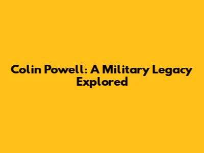 Colin Powell: A Military Legacy Explored