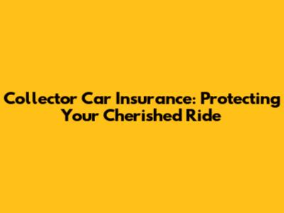 Collector Car Insurance: Protecting Your Cherished Ride