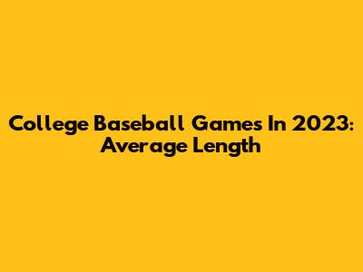 College Baseball Games In 2023: Average Length