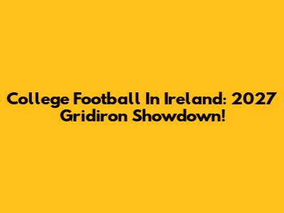 College Football In Ireland: 2027 Gridiron Showdown!