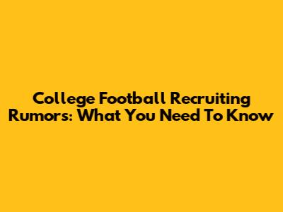 College Football Recruiting Rumors: What You Need To Know