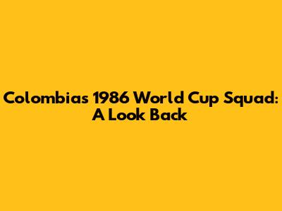 Colombia's 1986 World Cup Squad: A Look Back
