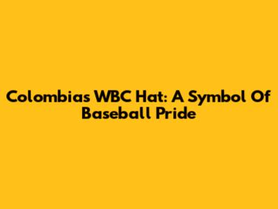Colombia's WBC Hat: A Symbol Of Baseball Pride