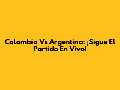 Colombia Vs Argentina: ¡Sigue El Partido En Vivo!
