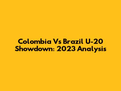 Colombia Vs Brazil U-20 Showdown: 2023 Analysis