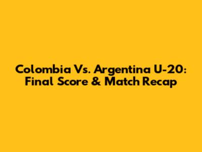 Colombia Vs. Argentina U-20: Final Score & Match Recap