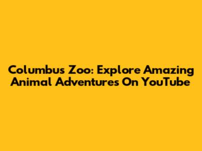 Columbus Zoo: Explore Amazing Animal Adventures On YouTube