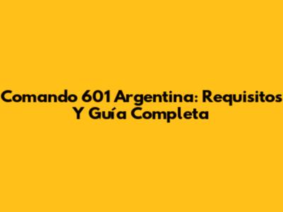 Comando 601 Argentina: Requisitos Y Guía Completa