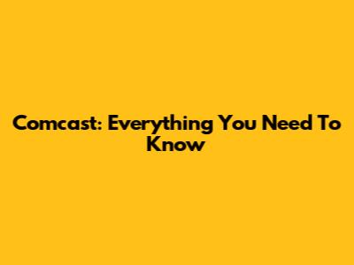 Comcast: Everything You Need To Know