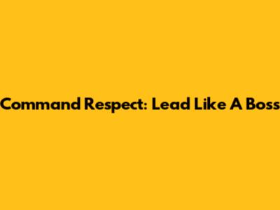 Command Respect: Lead Like A Boss