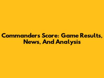 Commanders Score: Game Results, News, And Analysis