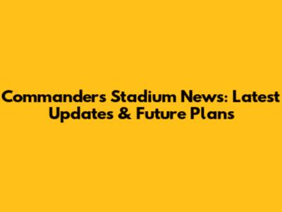 Commanders Stadium News: Latest Updates & Future Plans