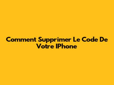 Comment Supprimer Le Code De Votre IPhone