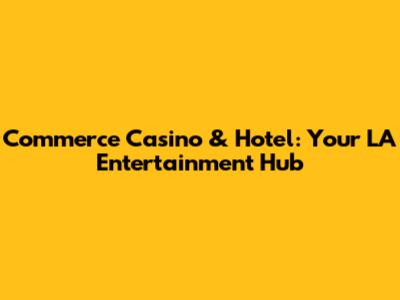 Commerce Casino & Hotel: Your LA Entertainment Hub