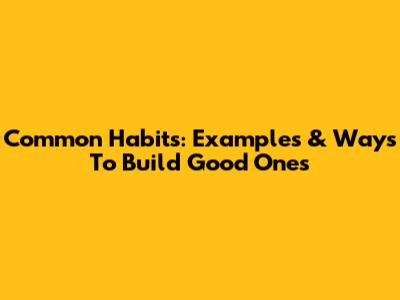 Common Habits: Examples & Ways To Build Good Ones