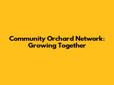 Community Orchard Network: Growing Together