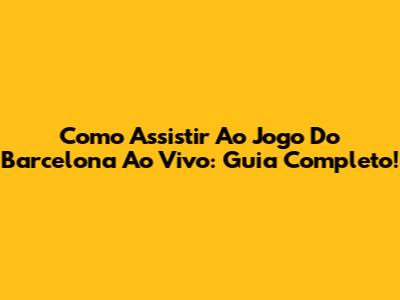 Como Assistir Ao Jogo Do Barcelona Ao Vivo: Guia Completo!